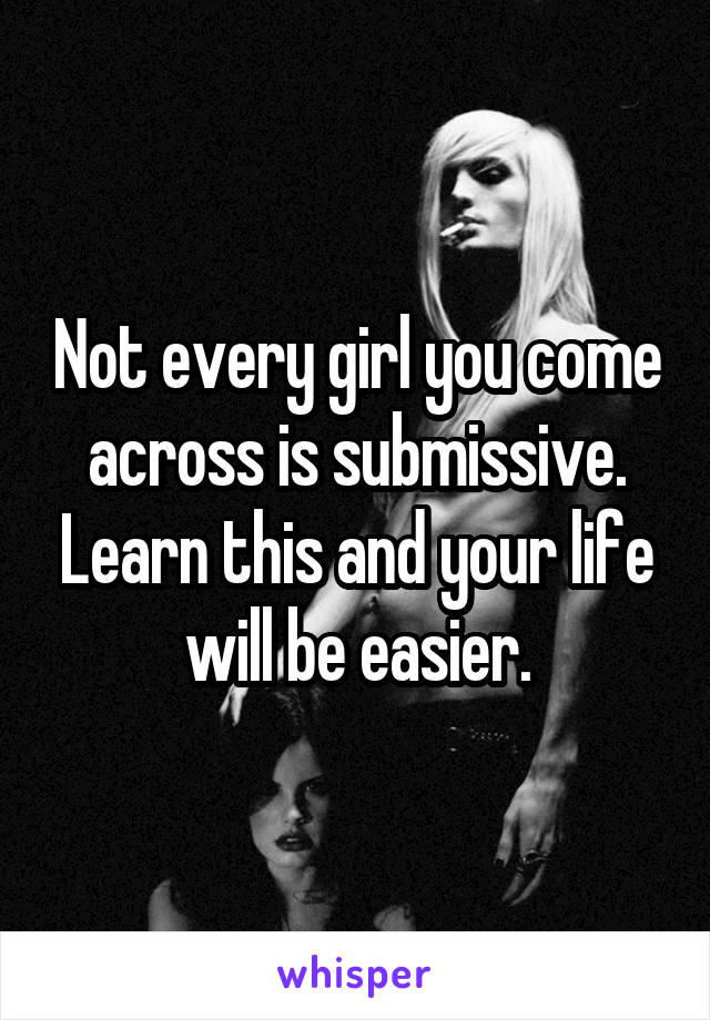 Not every girl you come across is submissive. Learn this and your life will be easier.