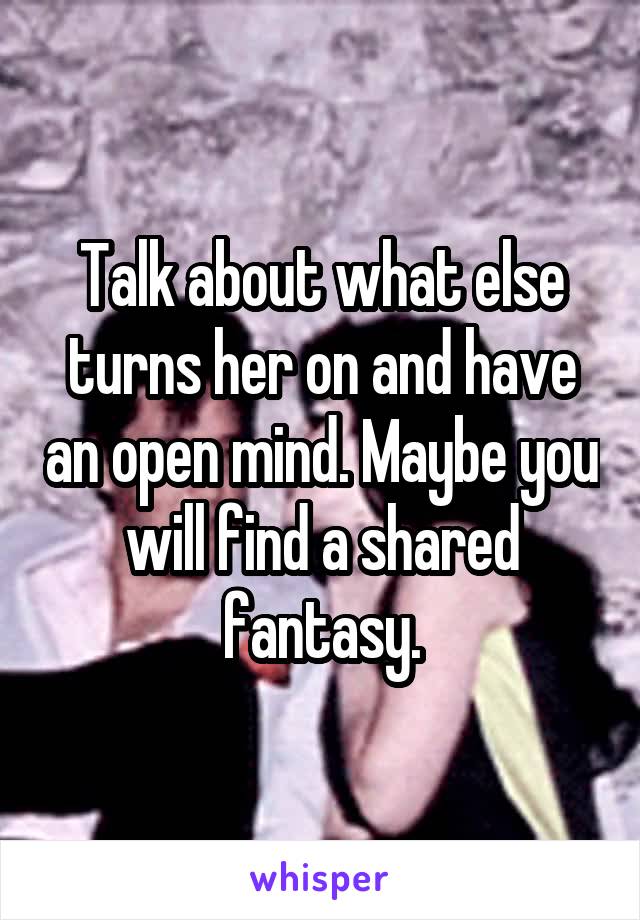 Talk about what else turns her on and have an open mind. Maybe you will find a shared fantasy.
