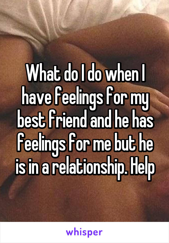 What do I do when I have feelings for my best friend and he has feelings for me but he is in a relationship. Help
