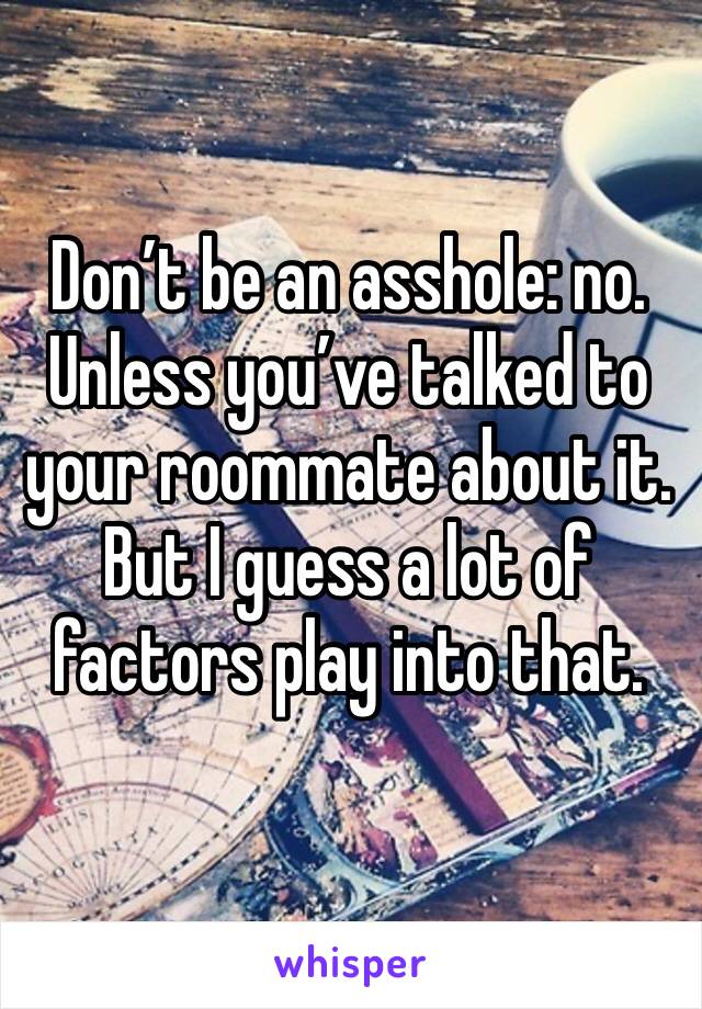 Don’t be an asshole: no. Unless you’ve talked to your roommate about it. But I guess a lot of factors play into that.