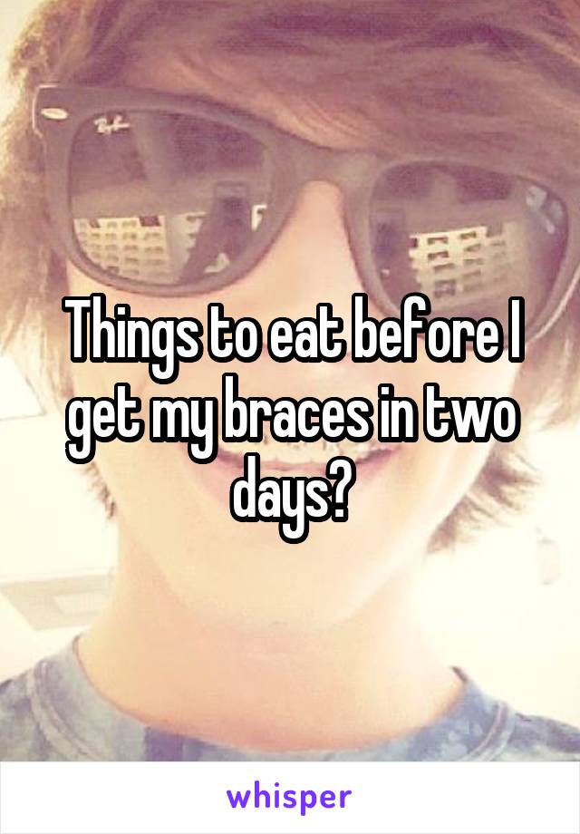 Things to eat before I get my braces in two days?