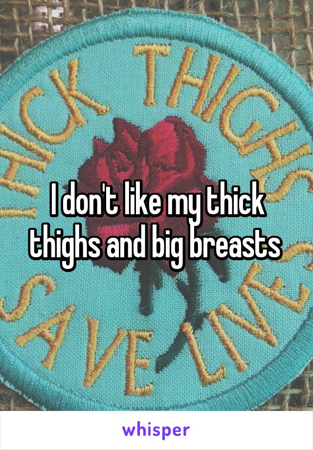 I don't like my thick thighs and big breasts 