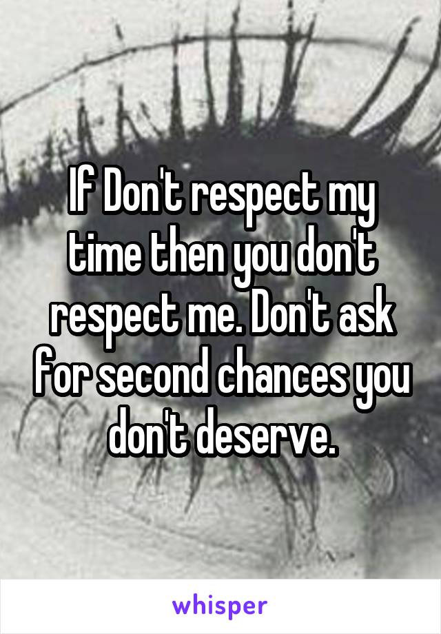 If Don't respect my time then you don't respect me. Don't ask for second chances you don't deserve.