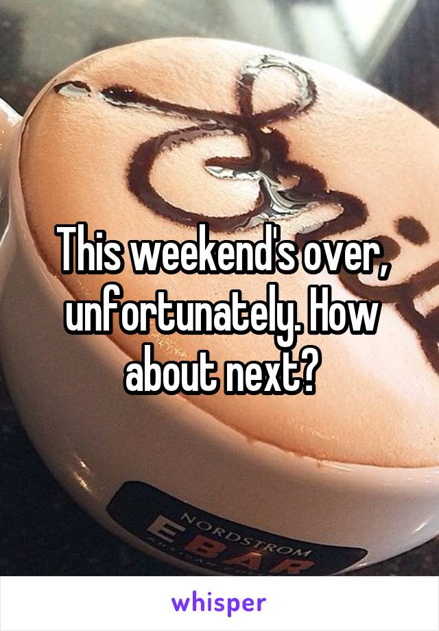 This weekend's over, unfortunately. How about next?