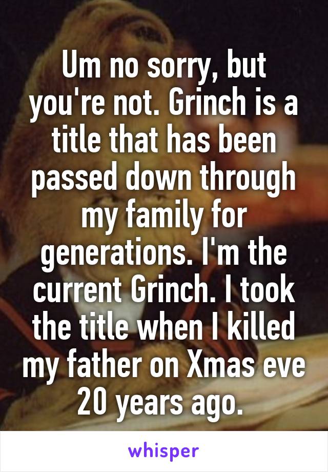 Um no sorry, but you're not. Grinch is a title that has been passed down through my family for generations. I'm the current Grinch. I took the title when I killed my father on Xmas eve 20 years ago. 
