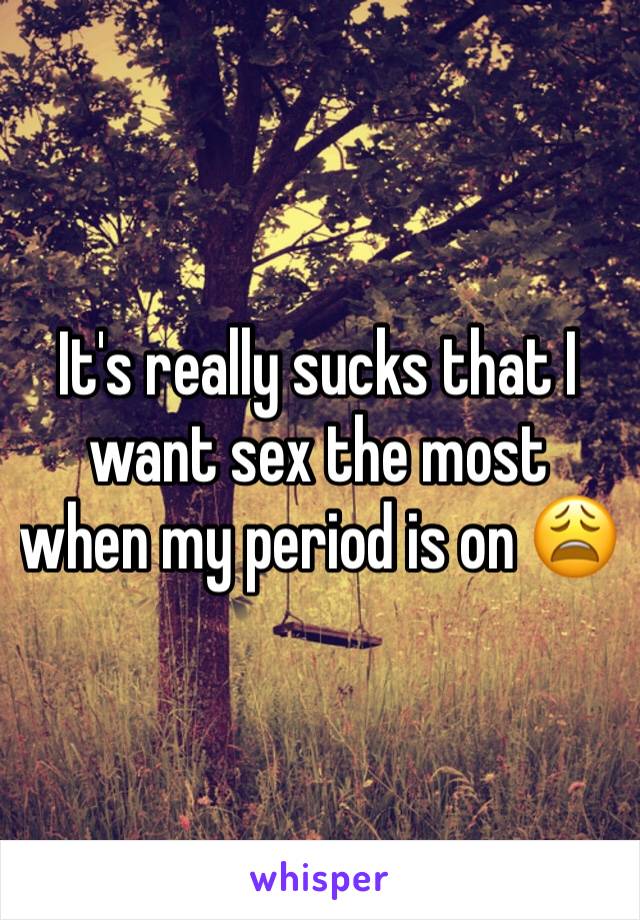 It's really sucks that I want sex the most when my period is on 😩