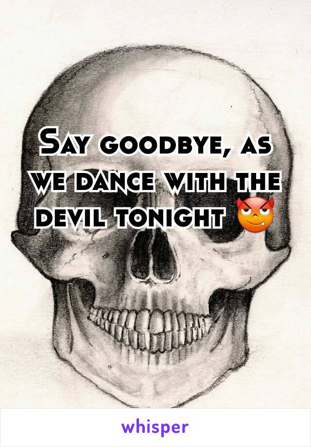 Say goodbye, as we dance with the devil tonight 😈