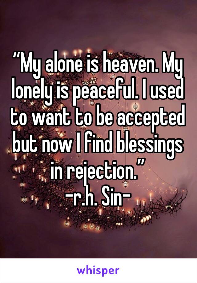 “My alone is heaven. My lonely is peaceful. I used to want to be accepted but now I find blessings in rejection.”
-r.h. Sin-