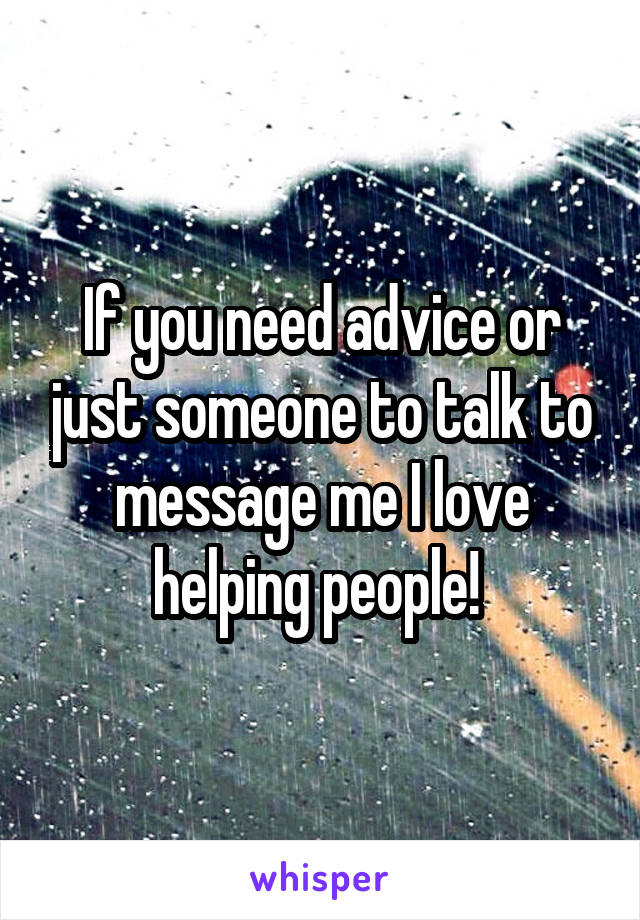 If you need advice or just someone to talk to message me I love helping people! 