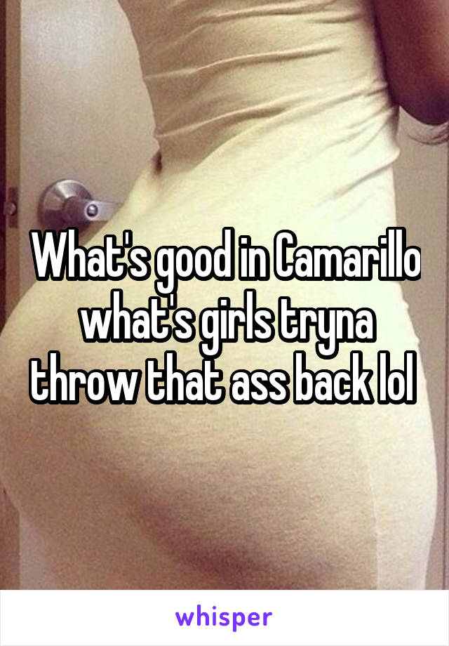 What's good in Camarillo what's girls tryna throw that ass back lol 