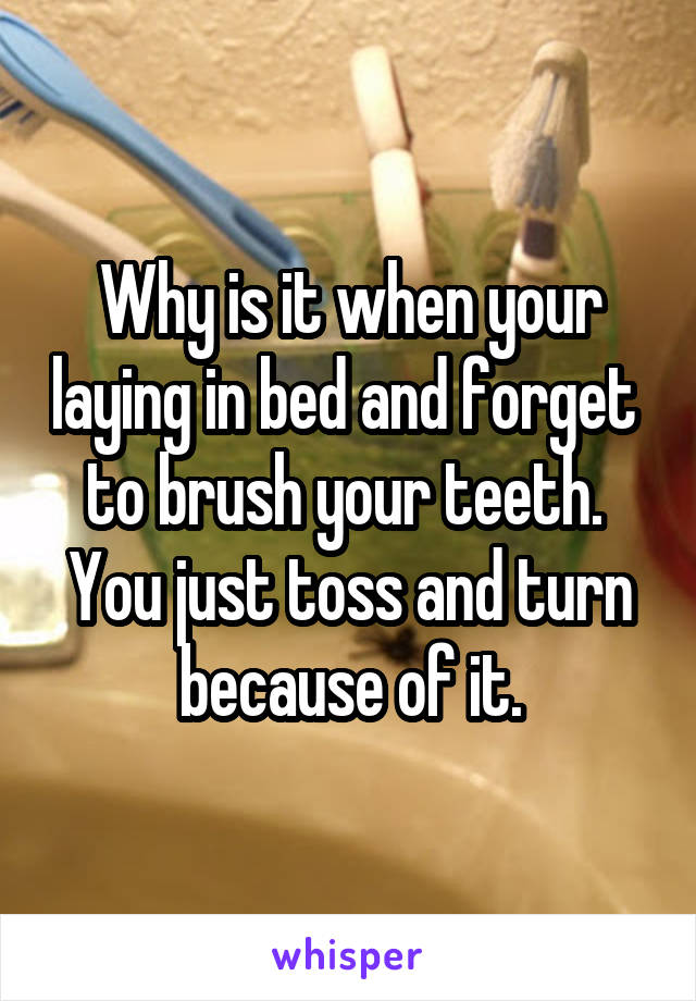Why is it when your laying in bed and forget 
to brush your teeth. 
You just toss and turn because of it.