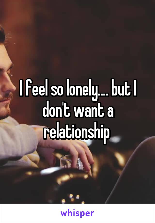 I feel so lonely.... but I don't want a relationship 