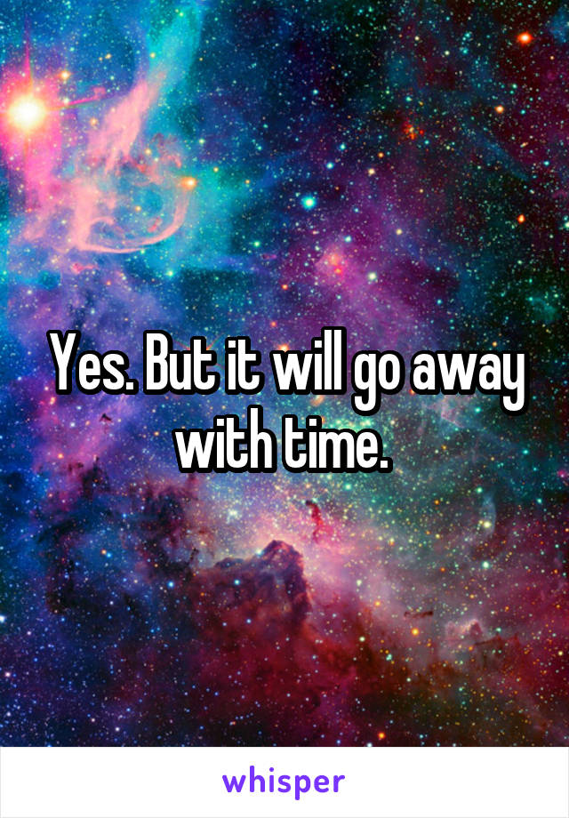 Yes. But it will go away with time. 