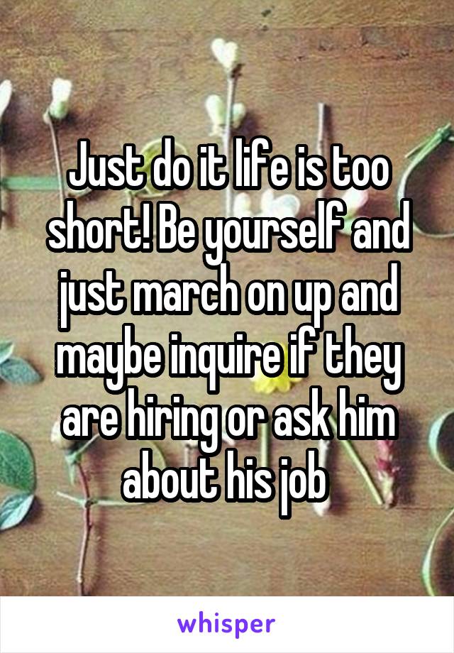 Just do it life is too short! Be yourself and just march on up and maybe inquire if they are hiring or ask him about his job 