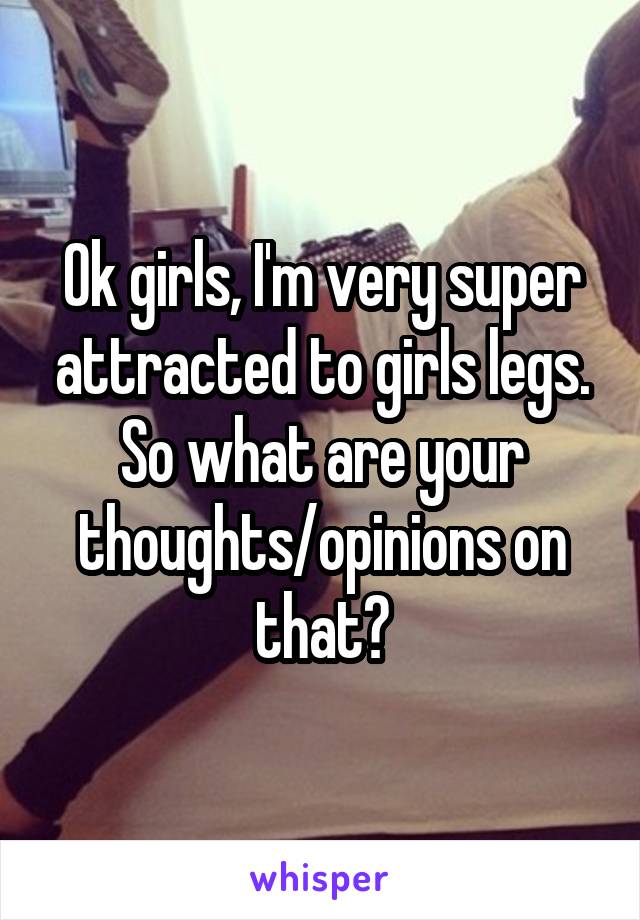 Ok girls, I'm very super attracted to girls legs. So what are your thoughts/opinions on that?