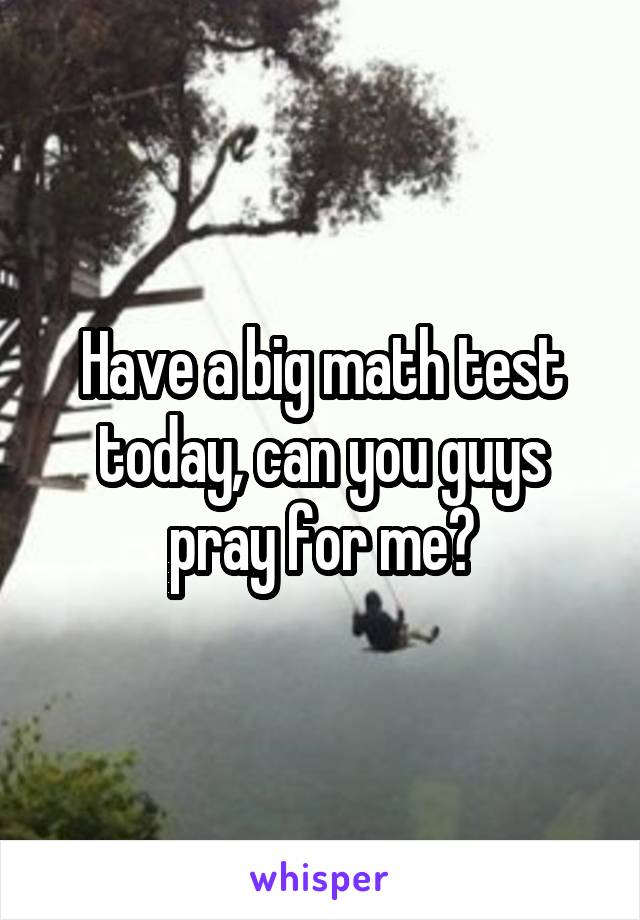 Have a big math test today, can you guys pray for me?