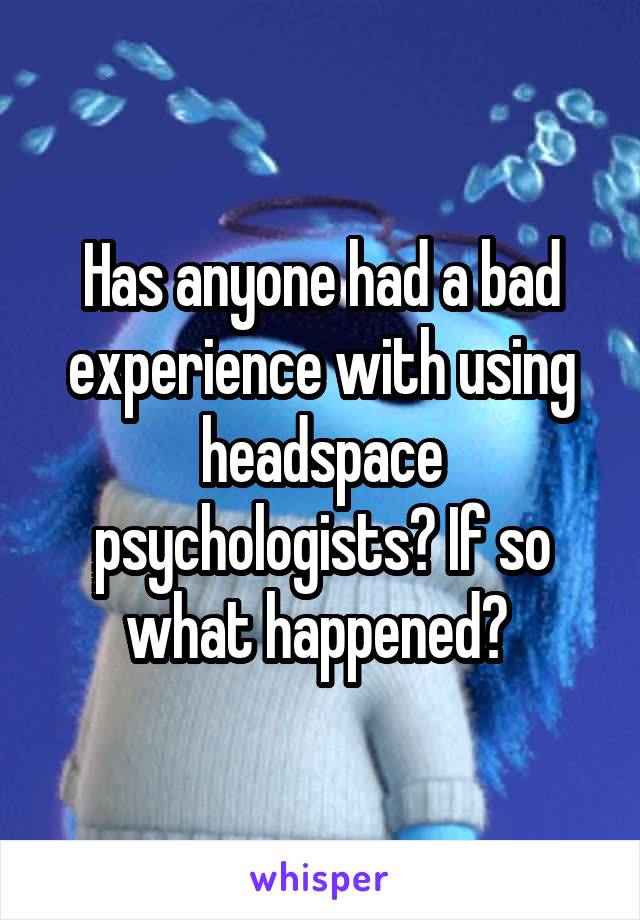 Has anyone had a bad experience with using headspace psychologists? If so what happened? 