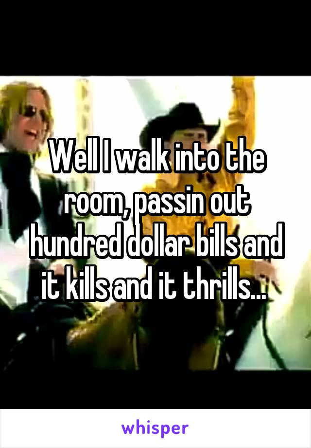 Well I walk into the room, passin out hundred dollar bills and it kills and it thrills... 