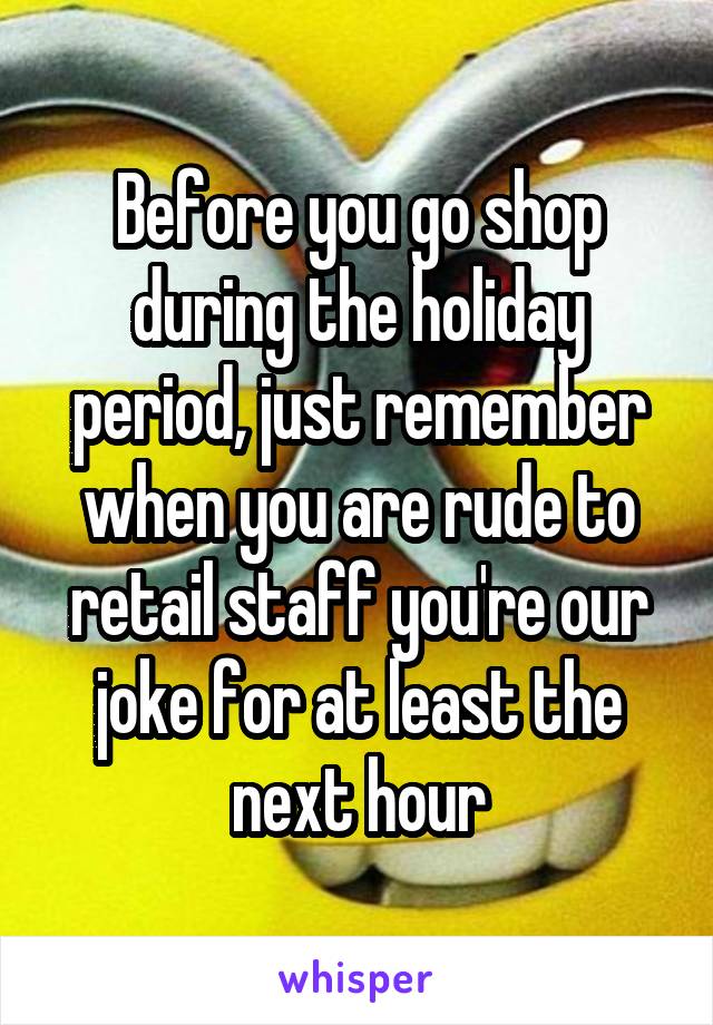 Before you go shop during the holiday period, just remember when you are rude to retail staff you're our joke for at least the next hour