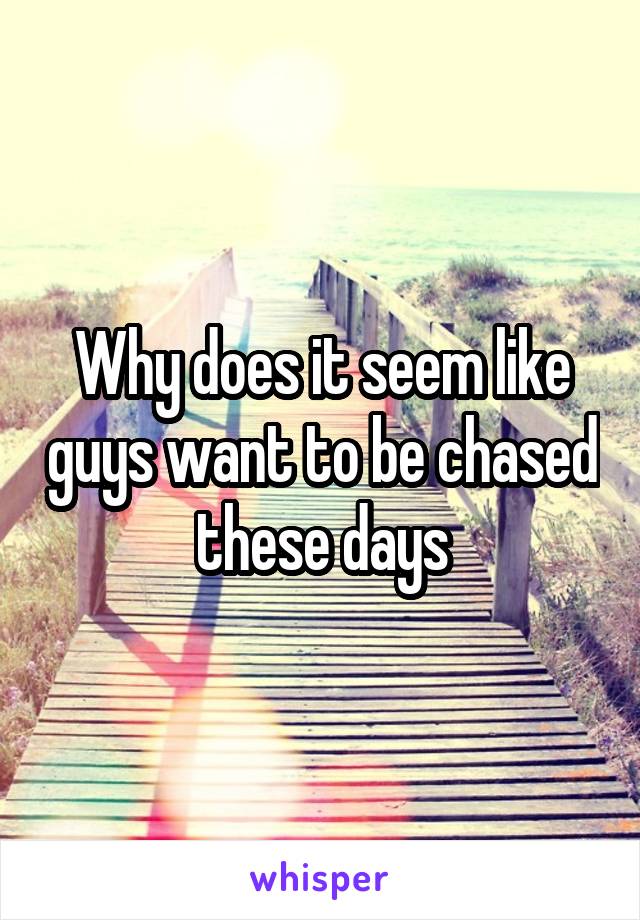 Why does it seem like guys want to be chased these days