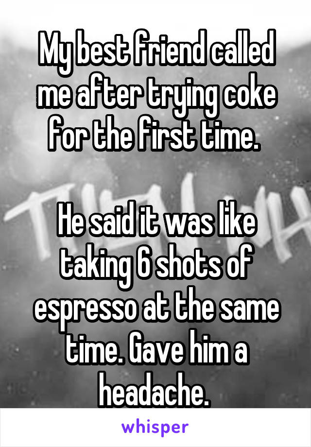 My best friend called me after trying coke for the first time. 

He said it was like taking 6 shots of espresso at the same time. Gave him a headache. 