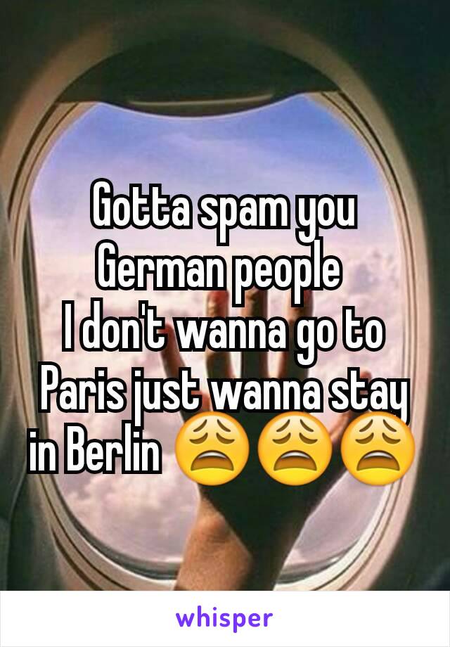 Gotta spam you German people 
I don't wanna go to Paris just wanna stay in Berlin 😩😩😩