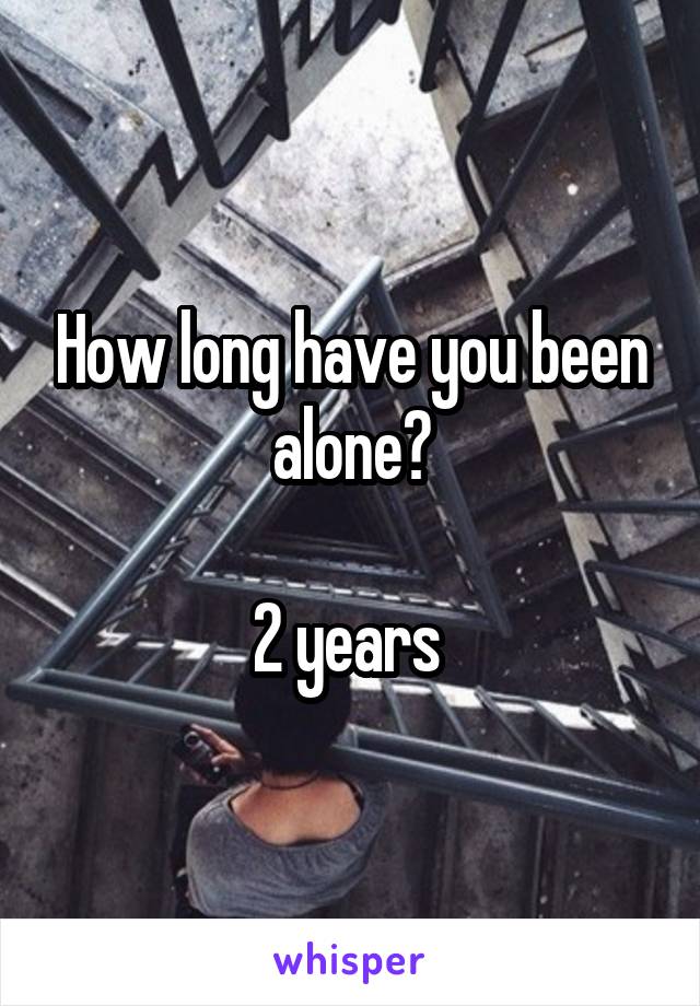 How long have you been alone?

2 years 