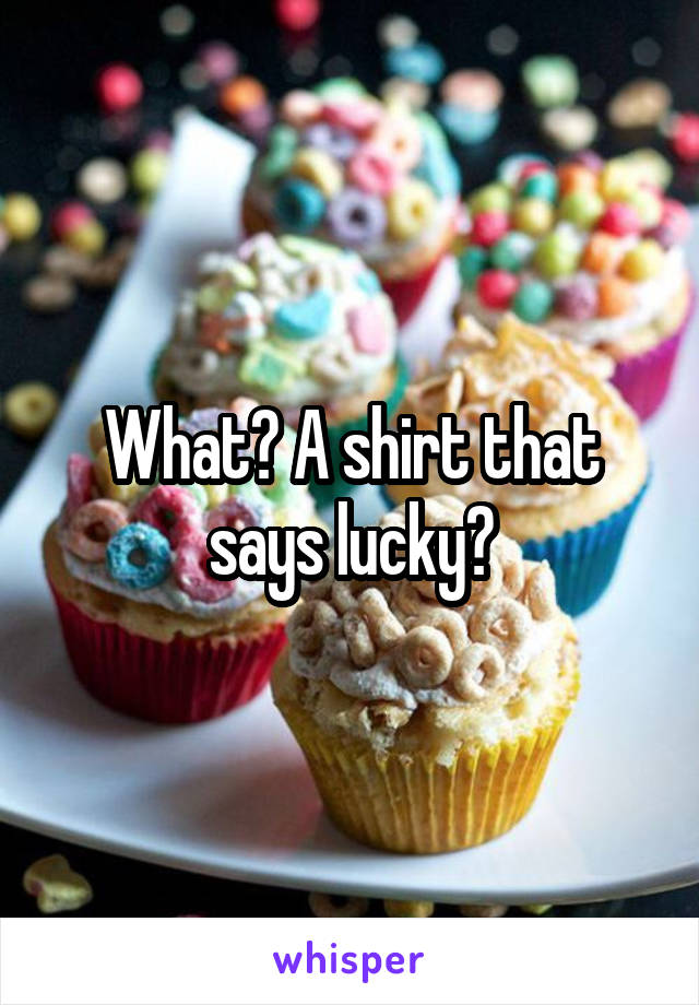 What? A shirt that says lucky?
