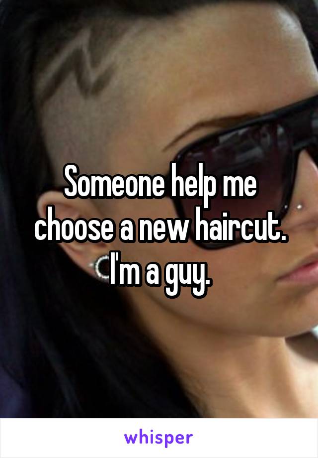 Someone help me choose a new haircut.
I'm a guy.