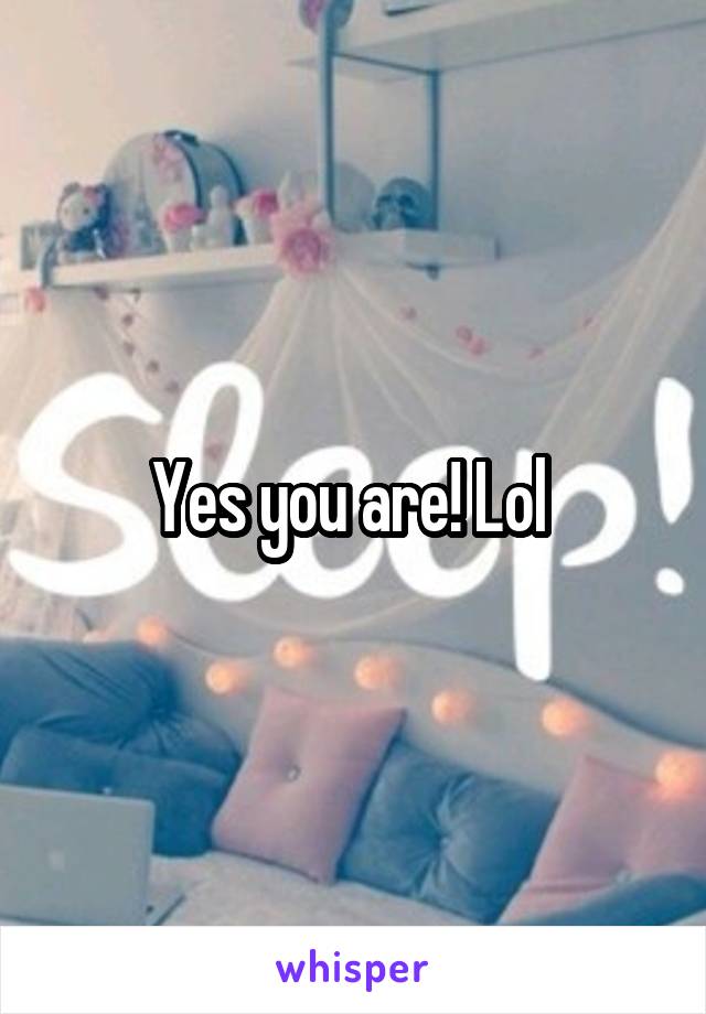 Yes you are! Lol 