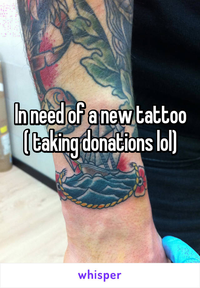 In need of a new tattoo
( taking donations lol)
