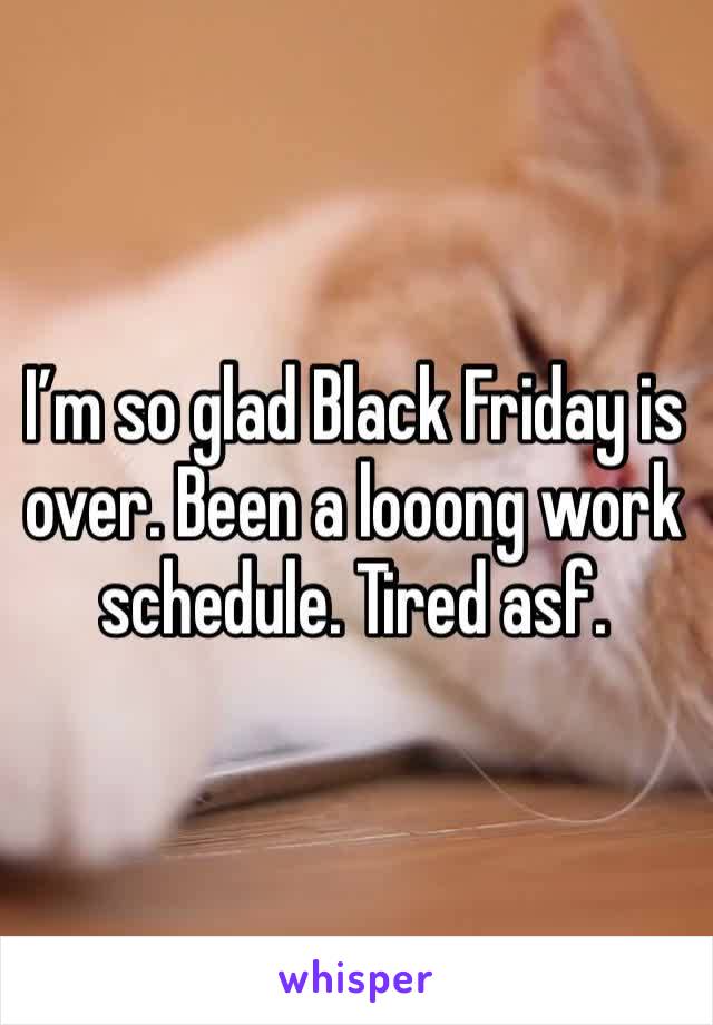 I’m so glad Black Friday is over. Been a looong work schedule. Tired asf. 