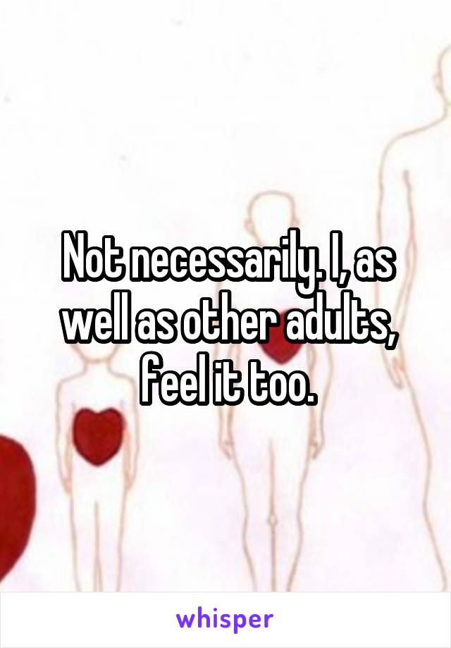 Not necessarily. I, as well as other adults, feel it too.