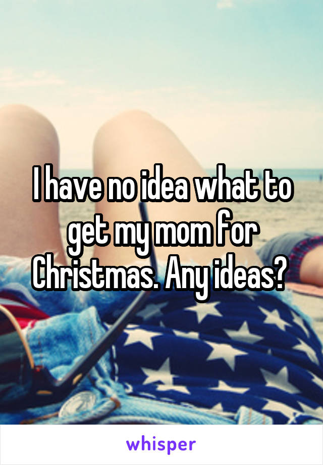 I have no idea what to get my mom for Christmas. Any ideas? 