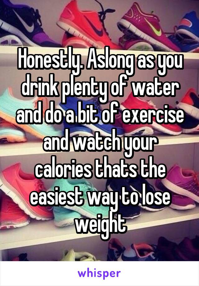 Honestly. Aslong as you drink plenty of water and do a bit of exercise and watch your calories thats the easiest way to lose weight