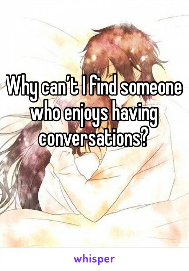 Why can’t I find someone who enjoys having conversations? 