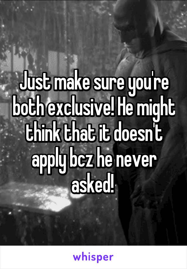 Just make sure you're both exclusive! He might think that it doesn't apply bcz he never asked! 