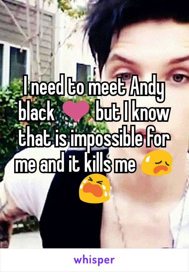 I need to meet Andy black ❤ but I know that is impossible for me and it kills me 😥😭