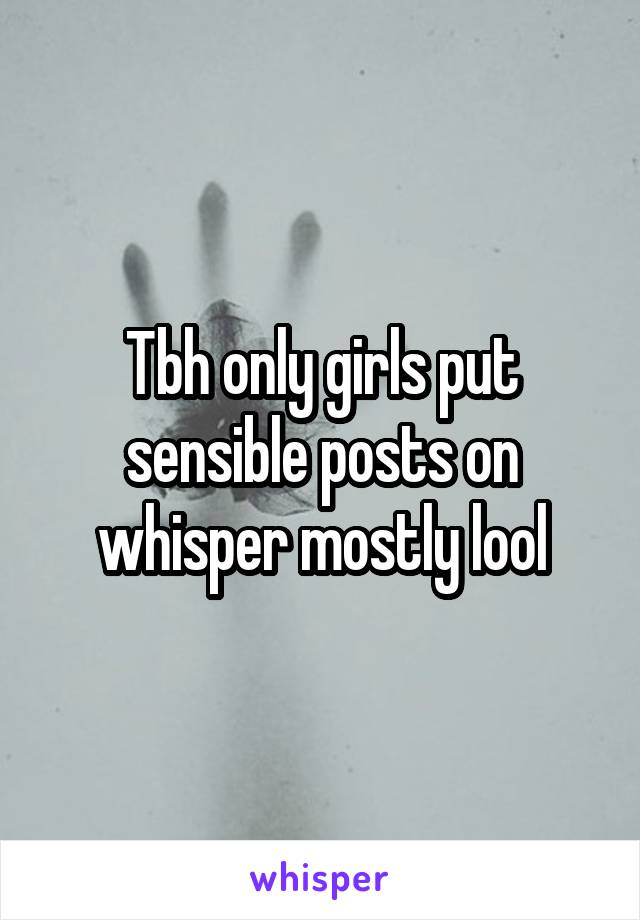 Tbh only girls put sensible posts on whisper mostly lool