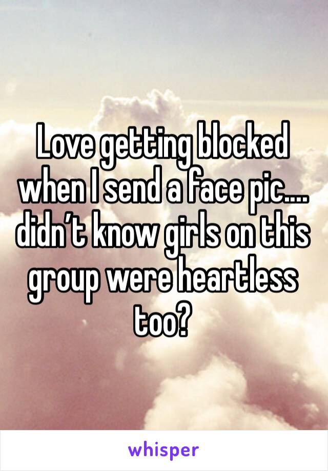 Love getting blocked when I send a face pic.... didn’t know girls on this group were heartless too?