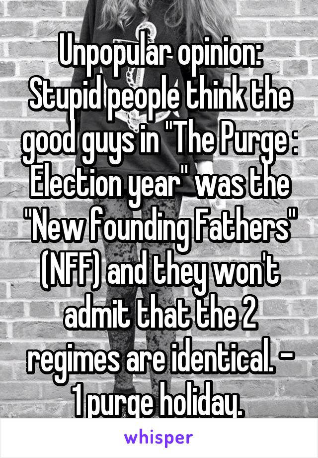 Unpopular opinion:
Stupid people think the good guys in "The Purge : Election year" was the "New founding Fathers" (NFF) and they won't admit that the 2 regimes are identical. - 1 purge holiday. 