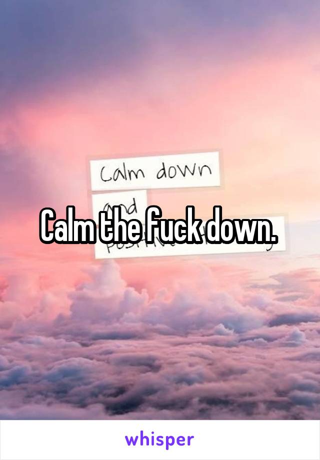 Calm the fuck down. 