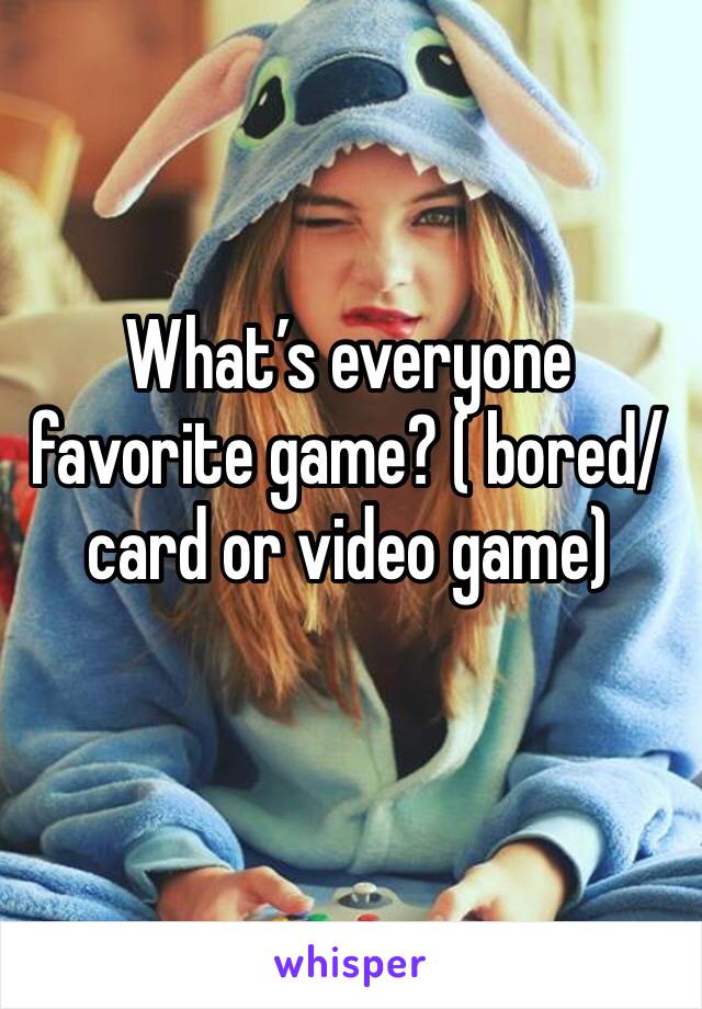 What’s everyone favorite game? ( bored/card or video game)