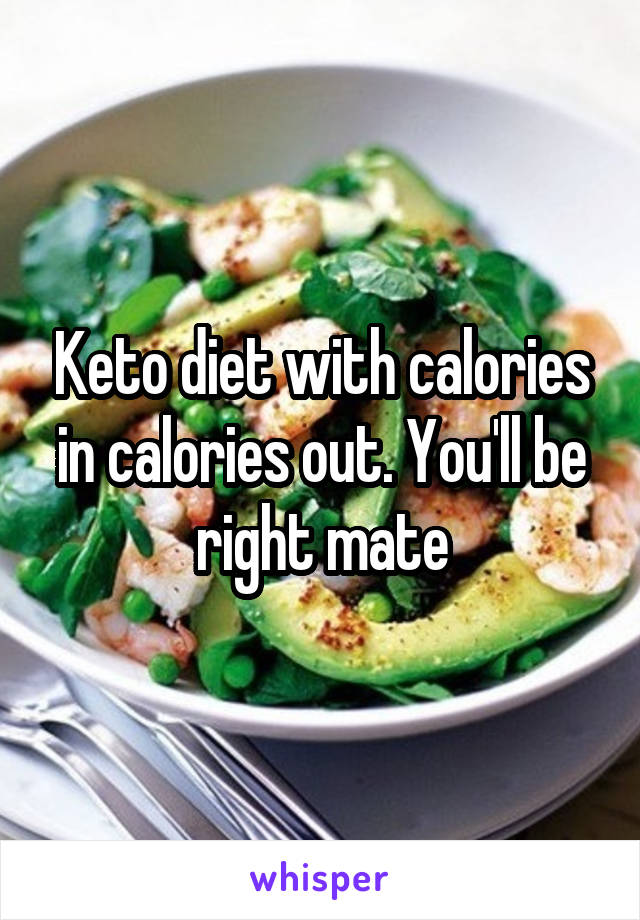 Keto diet with calories in calories out. You'll be right mate