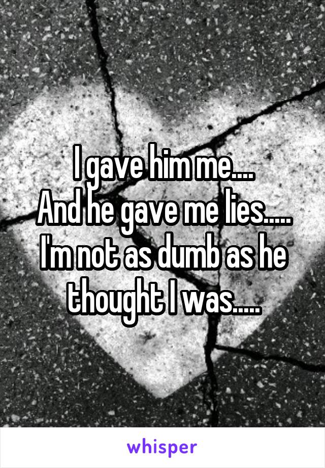 I gave him me....
And he gave me lies.....
I'm not as dumb as he thought I was.....