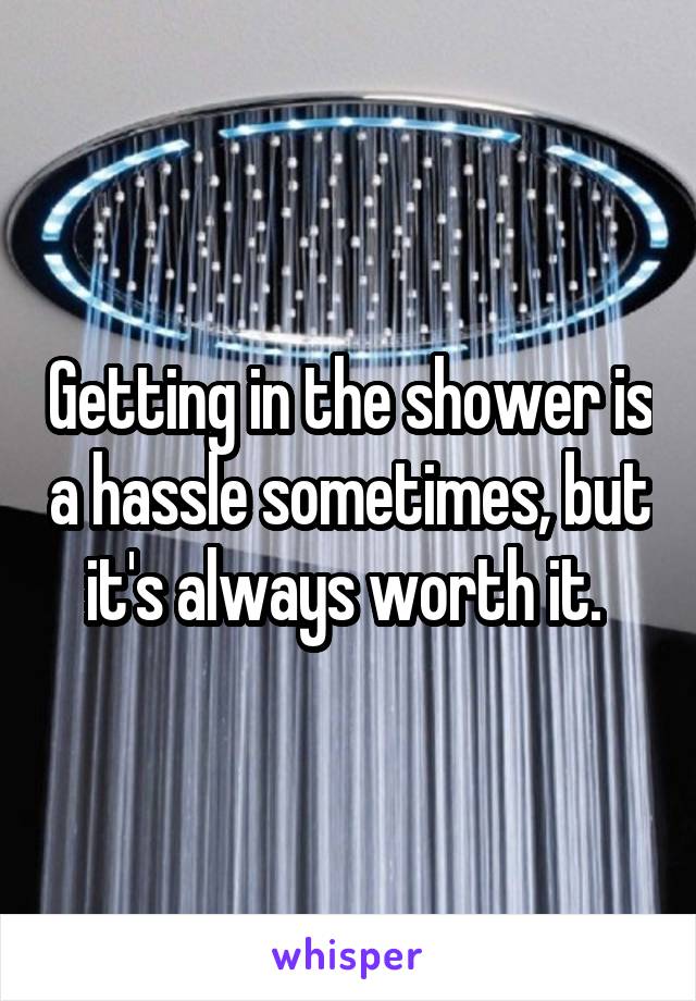 Getting in the shower is a hassle sometimes, but it's always worth it. 