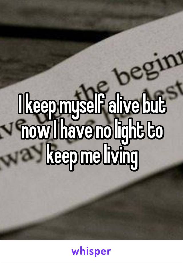 I keep myself alive but now I have no light to keep me living