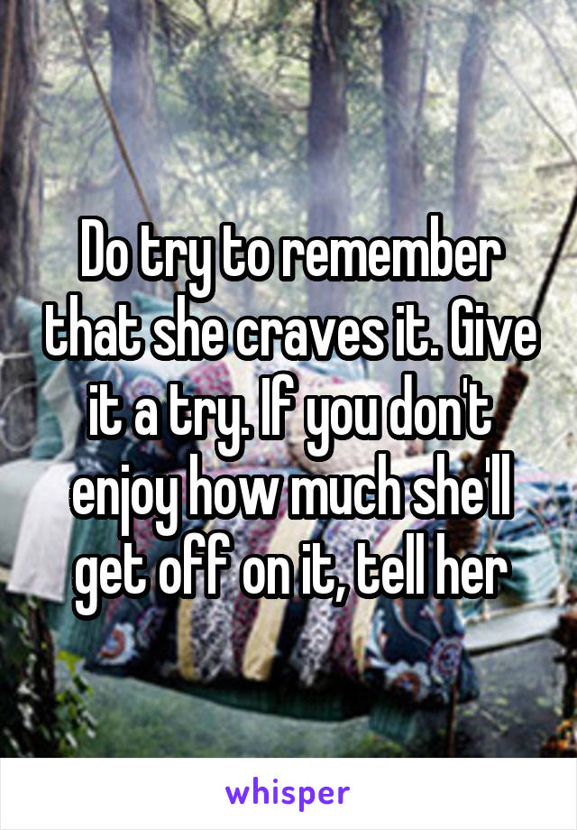 Do try to remember that she craves it. Give it a try. If you don't enjoy how much she'll get off on it, tell her