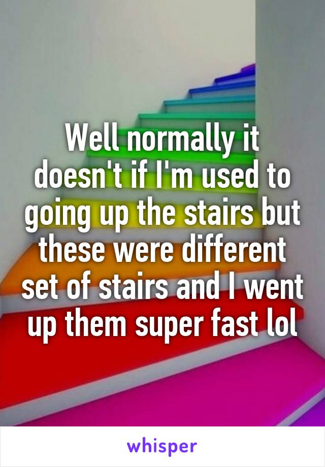 Well normally it doesn't if I'm used to going up the stairs but these were different set of stairs and I went up them super fast lol