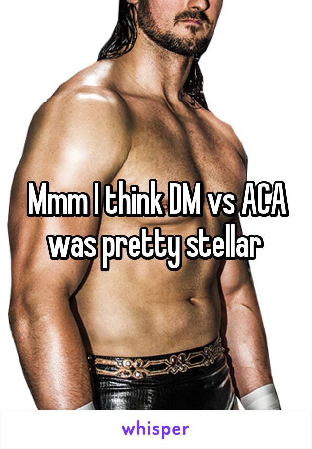 Mmm I think DM vs ACA was pretty stellar 